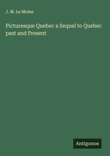J. M. Le Moine: Picturesque Quebec a Sequel to Quebec past and Present, Buch
