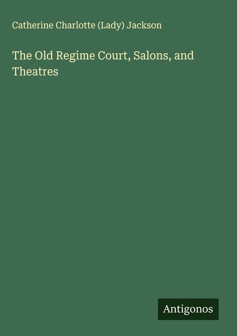 Catherine Charlotte Jackson (Lady): The Old Regime Court, Salons, and Theatres, Buch