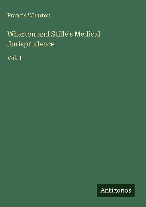 Text: "Francis Wharton, Wharton and Stille's Medical Jurisprudence, Vol. 1." Grüner Hintergrund, unten rechts Logo "Antigonos".