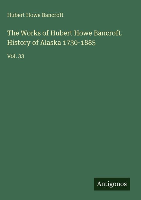Text: "Hubert Howe Bancroft: The Works of Hubert Howe Bancroft. History of Alaska 1730-1885. Vol. 33." Grüner Hintergrund.