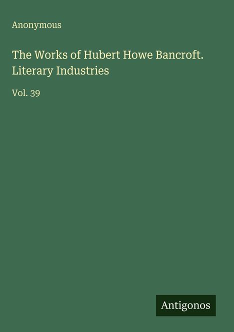 Oben steht "Anonymous". Darunter: "The Works of Hubert Howe Bancroft. Literary Industries Vol. 39". Unten rechts "Antigonos".