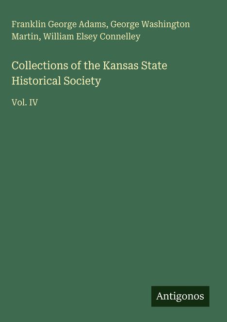 Franklin George Adams, George Washington Martin, William Elsey Connelley. Collections of the Kansas State Historical Society, Vol. IV. Unten rechts ein Logo mit der Aufschrift "Antigonos".