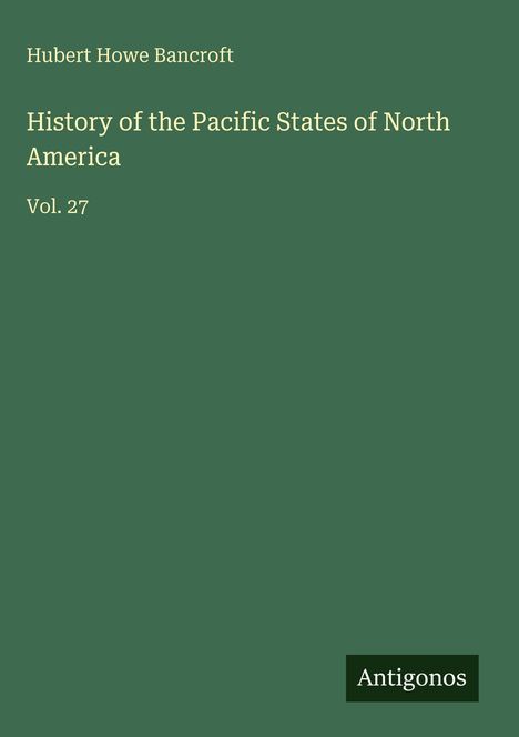 "Hubert Howe Bancroft, History of the Pacific States of North America, Vol. 27." Grünes Cover, weißer Text. Unten "Antigonos".