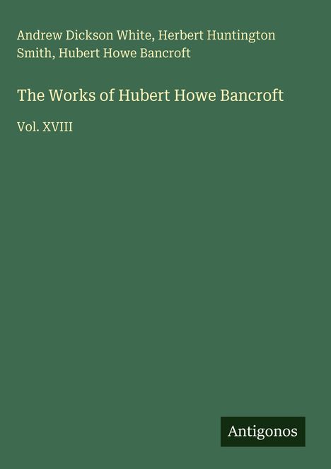 Buchtitel: "The Works of Hubert Howe Bancroft, Vol. XVIII". Autoren: Andrew Dickson White, Herbert Huntington Smith.