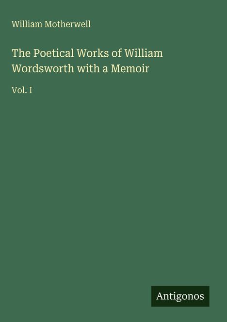 Oben steht "William Motherwell". Groß: "The Poetical Works of William Wordsworth with a Memoir Vol. I". Unten "Antigonos".