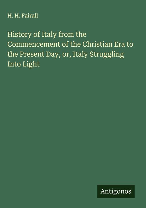 H. H. Fairall: "History of Italy from the Commencement of the Christian Era to the Present Day." Unten das Logo "Antigonos."