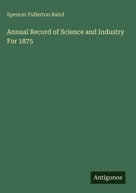Spencer Fullerton Baird. Annual Record of Science and Industry for 1875. Antigonos unten rechts auf grünem Hintergrund.