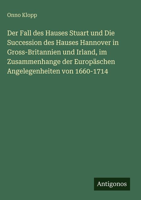 Text: Onno Klopp, Titel über den Fall des Hauses Stuart und die Herrschaft des Hauses Hannover. Grüner Hintergrund. Logo: Antigonos.