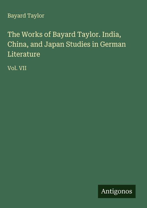 Text: Bayard Taylor, The Works of Bayard Taylor. India, China, and Japan Studies in German Literature, Vol. VII. Grün, schlichtes Design.
