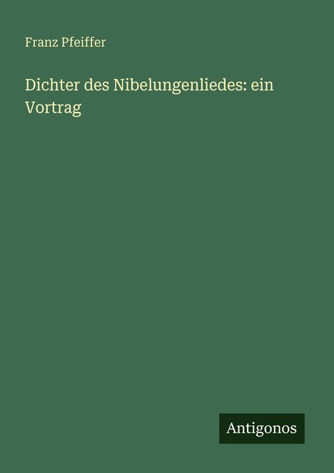 Franz Pfeiffer: Dichter des Nibelungenliedes: ein Vortrag, Buch