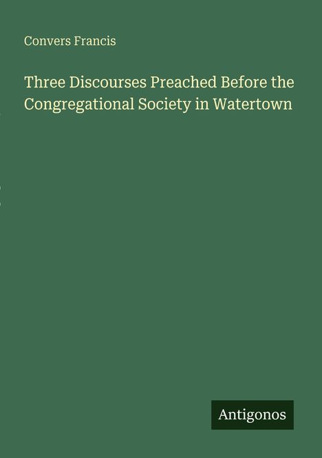 Convers Francis: Three Discourses Preached Before the Congregational Society in Watertown, Buch