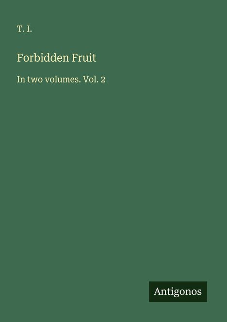 Titel: Forbidden Fruit. Untertitel: In two volumes. Vol. 2. Oben Name: T. I. Unten rechts: Antigonos. Hintergrund: Dunkelgrün.