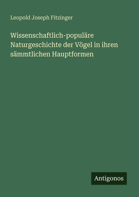 Titel: "Wissenschaftlich-populäre Naturgeschichte der Vögel in ihren sämtlichen Hauptformen". Autor: Leopold Joseph Fitzinger. Unten rechts steht "Antigonos". Grünen Hintergrund.