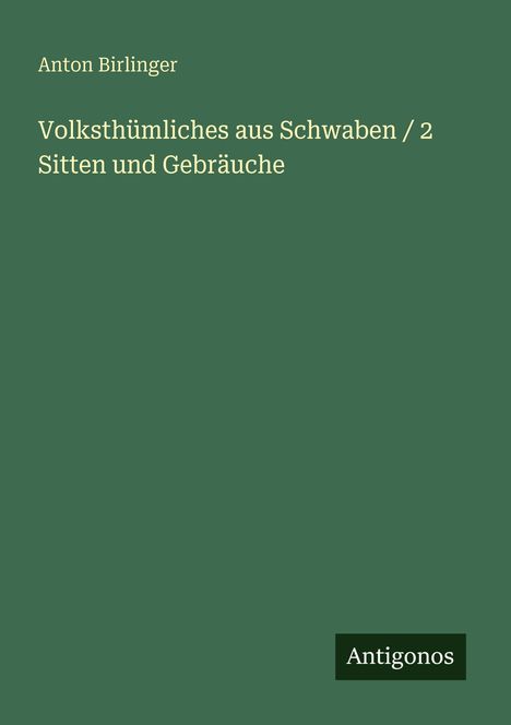 Anton Birlinger, "Volksthümliches aus Schwaben / 2 Sitten und Gebräuche". Grüner Hintergrund, "Antigonos" als Logo unten.
