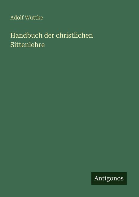 Adolf Wuttke, Handbuch der christlichen Sittenlehre, Antigonos; schlichte grüne Buchvorderseite mit Text.