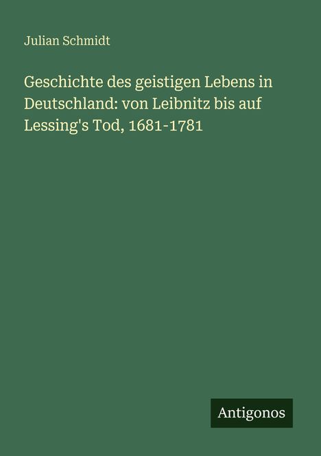 Titel: "Geschichte des geistigen Lebens in Deutschland: von Leibnitz bis auf Lessing's Tod, 1681-1781". Autor: Julian Schmidt. Grün.