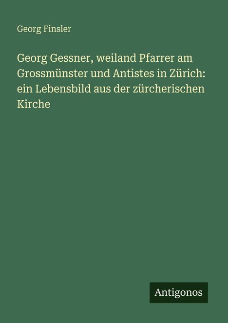 "Georg Finsler: Georg Gessner, weiland Pfarrer am Grossmünster und Antistes in Zürich" in Weiß auf grünem Hintergrund.