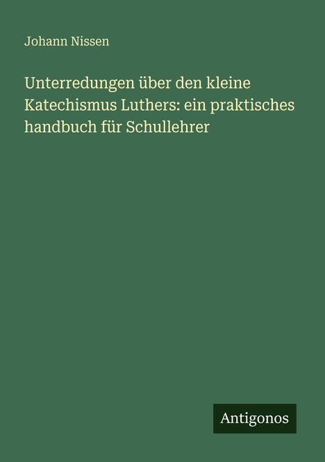 Text: "Johann Nissen. Unterredungen über den kleine Katechismus Luthers: ein praktisches handbuch für Schullehrer. Antigonos."