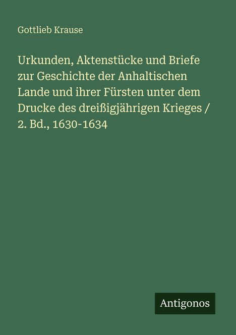 Titel: "Urkunden, Aktenstücke und Briefe zur Geschichte der Anhaltischen Lande..." Autor: Gottlieb Krause. Unten Logo: Antigonos.