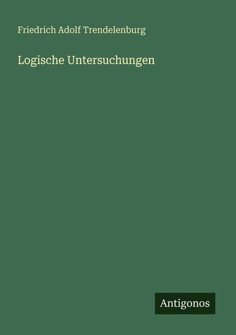Titel: "Logische Untersuchungen" von Friedrich Adolf Trendelenburg. Unten rechts: Antigonos. Grüner Hintergrund.