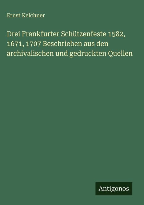 Grüner Hintergrund, cremefarbener Text: Buch von Ernst Kelchner über Frankfurter Schützenfeste. Unten rechts "Antigonos".