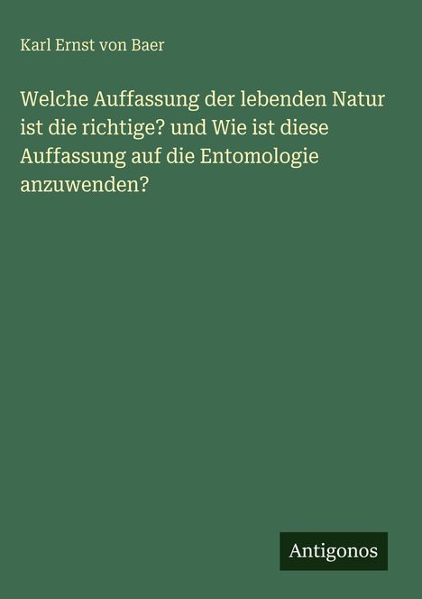 Text: "Karl Ernst von Baer. Welche Auffassung der lebenden Natur ist die richtige? und wie ist diese Auffassung auf die Entomologie anzuwenden?" Unten steht "Antigonos". Auf grünem Hintergrund.