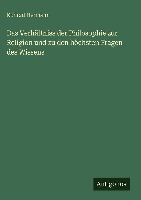 Der Titel lautet: "Das Verhältnis der Philosophie zur Religion und zu den höchsten Fragen des Wissens" von Konrad Hermann. Unten steht "Antigonos".