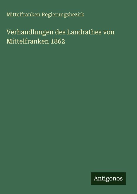 Oben: "Mittelfranken Regierungsbezirk".  
Mitte: "Verhandlungen des Landrathes von Mittelfranken 1862".  
Unten: "Antigonos". Grüner Hintergrund.