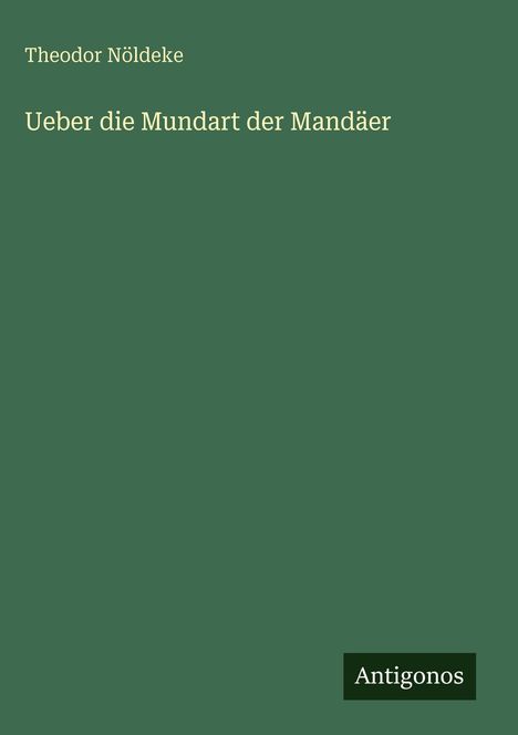 Oben links: "Theodor Nöldeke". Mitte: "Ueber die Mundart der Mandäer". Unten: Logo mit "Antigonos". Hintergrund grün.