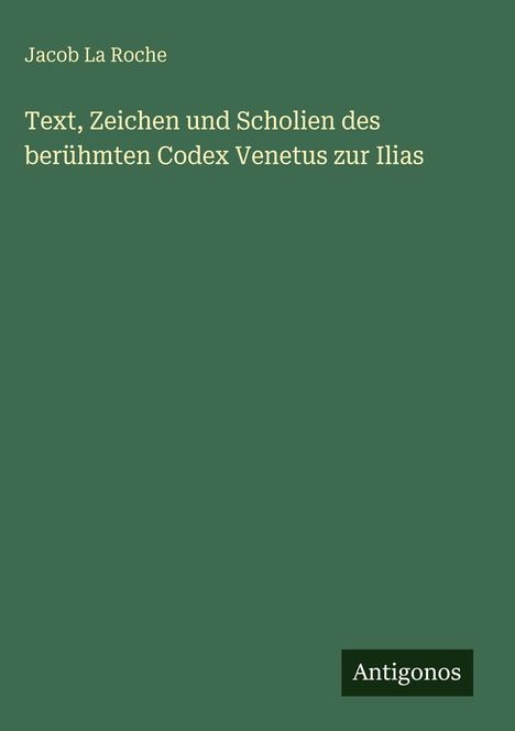 Jacob La Roche, Titel: "Text, Zeichen und Scholien des berühmten Codex Venetus zur Ilias", unten steht "Antigonos".