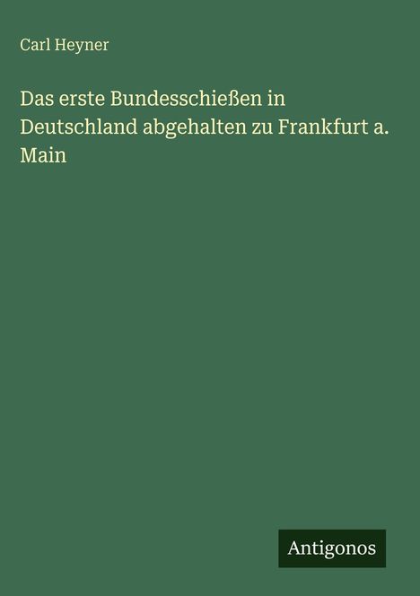 Grüner Hintergrund, oben: "Carl Heyner". Mittig: "Das erste Bundesschießen in Deutschland abgehalten zu Frankfurt a. Main". Unten: "Antigonos".