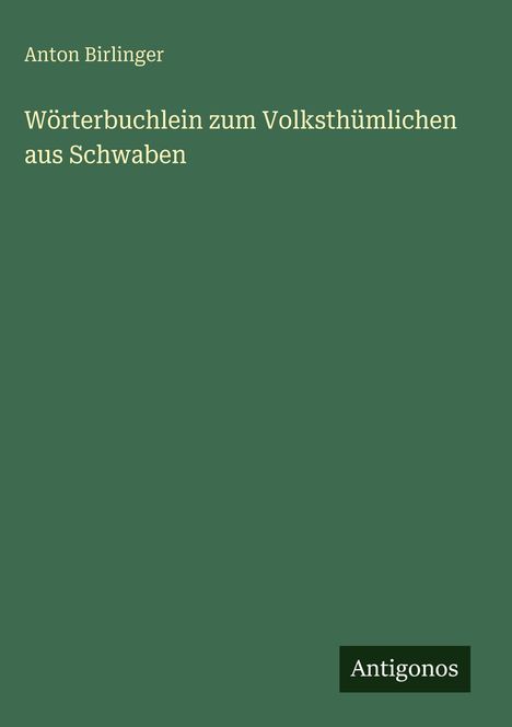 "Anton Birlinger: Wörterbuchlein zum Volksthümlichen aus Schwaben. Unten rechts steht 'Antigonos'. Der Hintergrund ist grün."