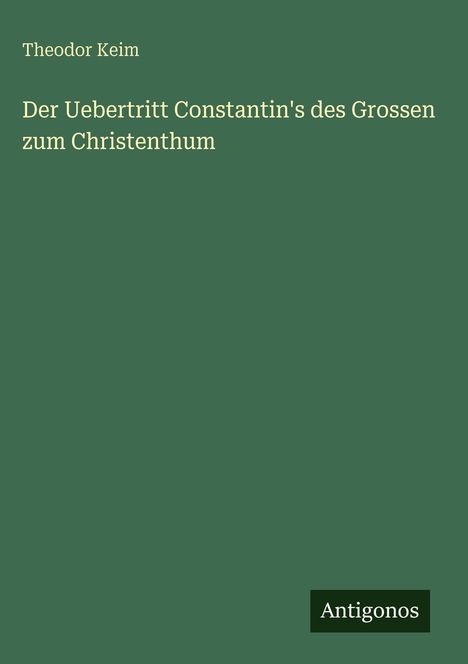Der Text lautet: "Theodor Keim. Der Uebertritt Constantin's des Grossen zum Christenthum." Unten rechts steht "Antigonos".