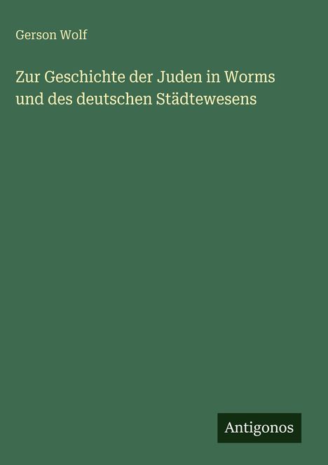 Gerson Wolf: "Zur Geschichte der Juden in Worms und des deutschen Städtewesens". Grüner Hintergrund, unten "Antigonos".