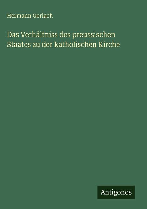 Titel: "Das Verhältniss des preussischen Staates zu der katholischen Kirche". Autor: Hermann Gerlach. Label: Antigonos. 
