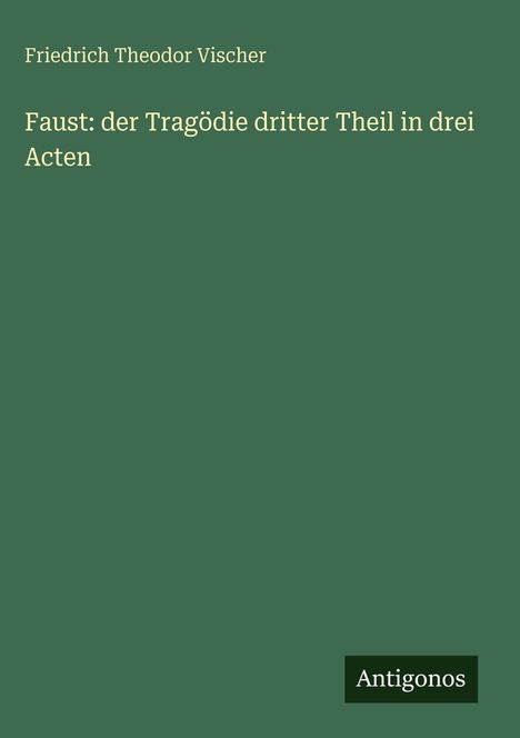 Text: "Friedrich Theodor Vischer. Faust: der Tragödie dritter Theil in drei Acten. Antigonos." Einfache, dunkelgrüne Fläche.