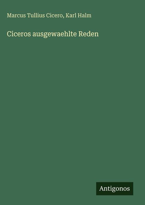 Buchtitel: "Ciceros ausgewaehlte Reden" von Marcus Tullius Cicero, Karl Halm. Grüner Hintergrund mit "Antigonos"-Logo.