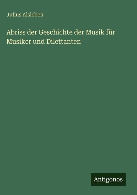 "Julius Alsleben. Abriss der Geschichte der Musik für Musiker und Dilettanten. Antigonos Logo unten rechts."