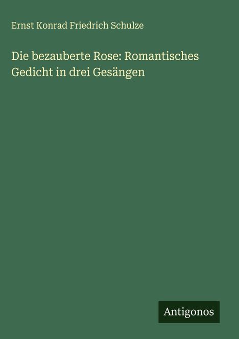 Buchtitel: "Die bezauberte Rose: Romantisches Gedicht in drei Gesängen" von Ernst Konrad Friedrich Schulze. Logo: Antigonos.