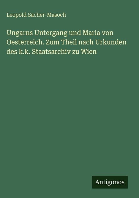 Buchtitel: "Ungarns Untergang und Maria von Oesterreich" von Leopold Sacher-Masoch. Grüner Hintergrund, weißer Text.