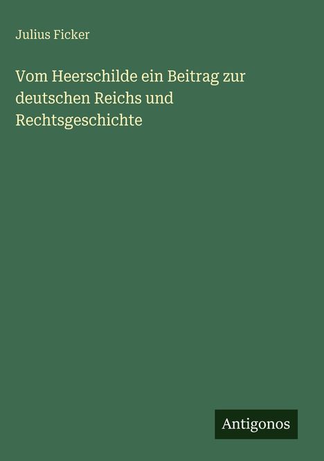 Julius Ficker: Vom Heerschilde ein Beitrag zur deutschen Reichs und Rechtsgeschichte, Buch