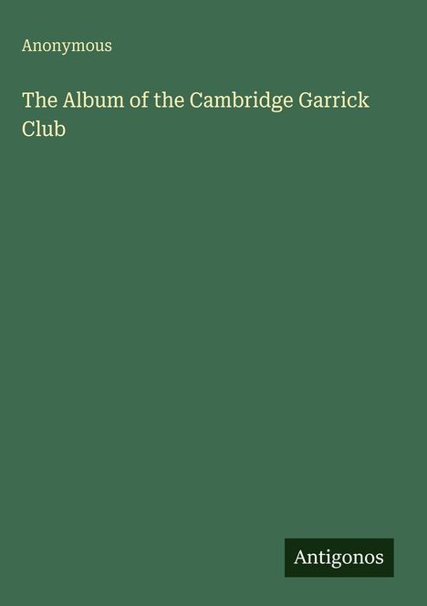 Text: "Anonymous, The Album of the Cambridge Garrick Club, Antigonos." Grüner Hintergrund. Schlichte, elegante Gestaltung.
