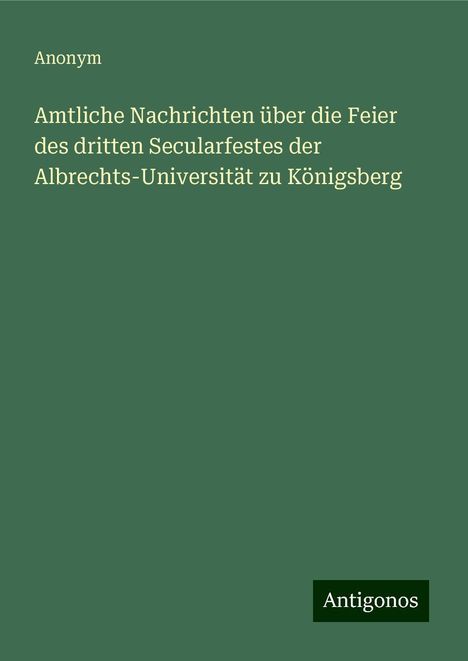 Anonym: Amtliche Nachrichten über die Feier des dritten Secularfestes der Albrechts-Universität zu Königsberg, Buch