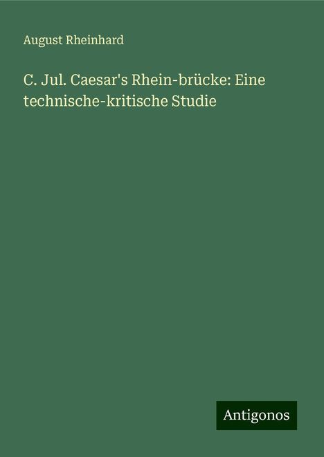 August Rheinhard: C. Jul. Caesar's Rhein-brücke: Eine technische-kritische Studie, Buch
