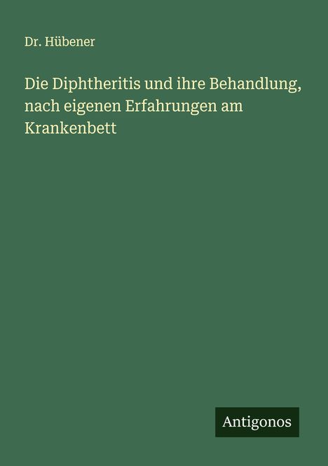 Hübener: Die Diphtheritis und ihre Behandlung, nach eigenen Erfahrungen am Krankenbett, Buch