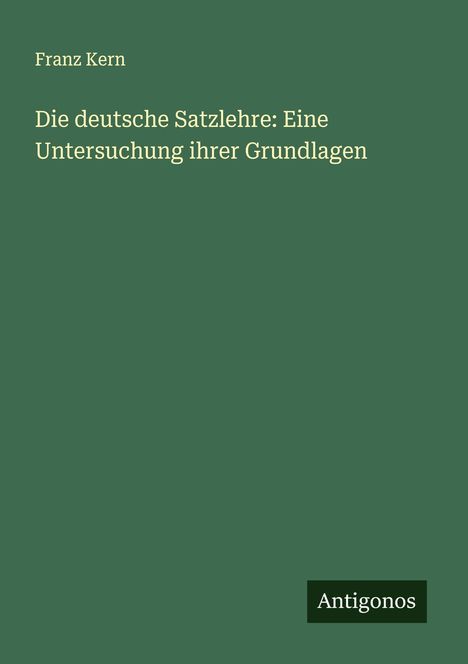 Franz Kern: Die deutsche Satzlehre: Eine Untersuchung ihrer Grundlagen, Buch