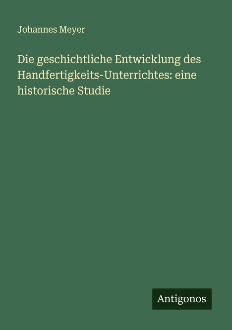 Johannes Meyer: Die geschichtliche Entwicklung des Handfertigkeits-Unterrichtes: eine historische Studie, Buch