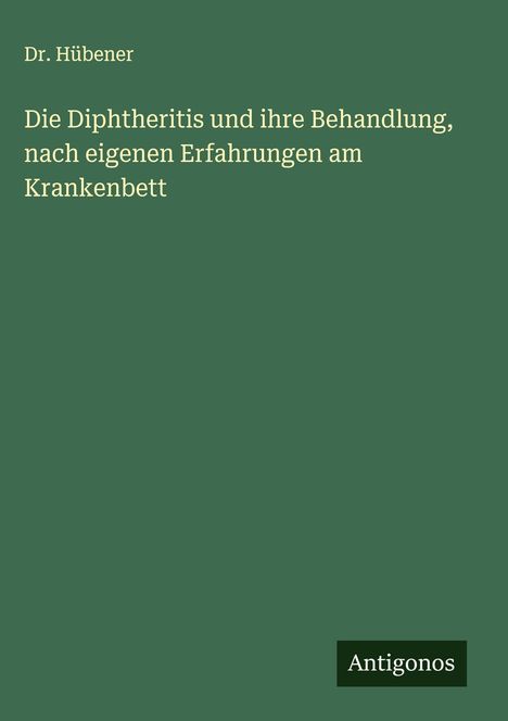 Hübener: Die Diphtheritis und ihre Behandlung, nach eigenen Erfahrungen am Krankenbett, Buch