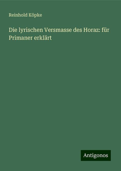 Reinhold Köpke: Köpke, R: Die lyrischen Versmasse des Horaz: für Primaner er, Buch
