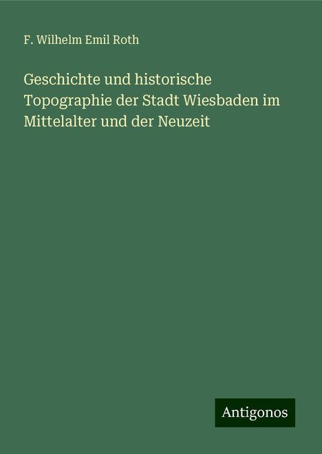 F. Wilhelm Emil Roth: Geschichte und historische Topographie der Stadt Wiesbaden im Mittelalter und der Neuzeit, Buch